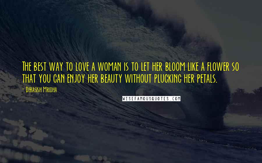 Debasish Mridha Quotes: The best way to love a woman is to let her bloom like a flower so that you can enjoy her beauty without plucking her petals.