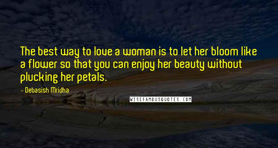 Debasish Mridha Quotes: The best way to love a woman is to let her bloom like a flower so that you can enjoy her beauty without plucking her petals.