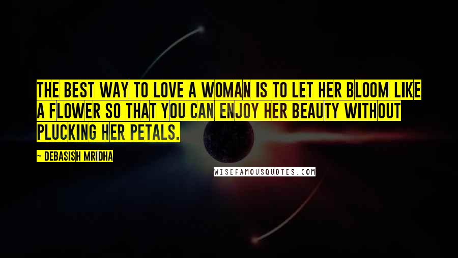 Debasish Mridha Quotes: The best way to love a woman is to let her bloom like a flower so that you can enjoy her beauty without plucking her petals.