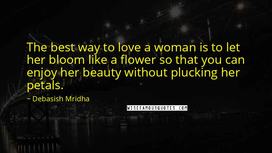 Debasish Mridha Quotes: The best way to love a woman is to let her bloom like a flower so that you can enjoy her beauty without plucking her petals.