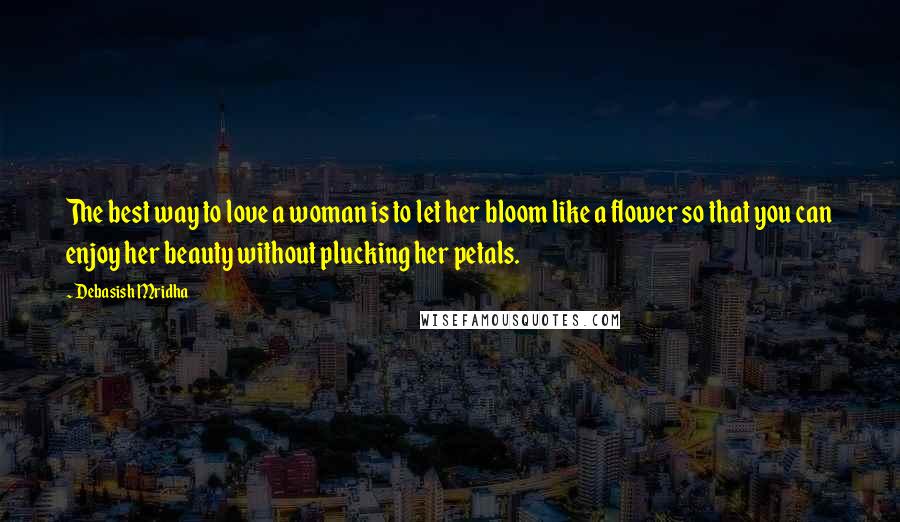 Debasish Mridha Quotes: The best way to love a woman is to let her bloom like a flower so that you can enjoy her beauty without plucking her petals.