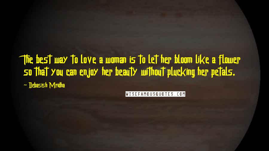 Debasish Mridha Quotes: The best way to love a woman is to let her bloom like a flower so that you can enjoy her beauty without plucking her petals.