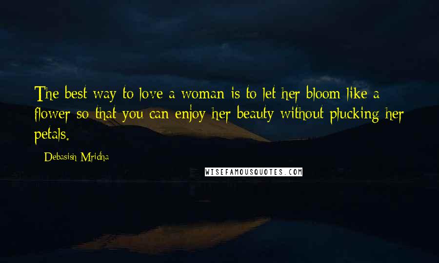 Debasish Mridha Quotes: The best way to love a woman is to let her bloom like a flower so that you can enjoy her beauty without plucking her petals.