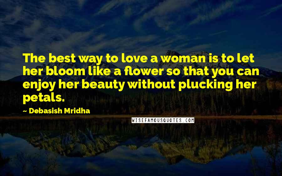 Debasish Mridha Quotes: The best way to love a woman is to let her bloom like a flower so that you can enjoy her beauty without plucking her petals.