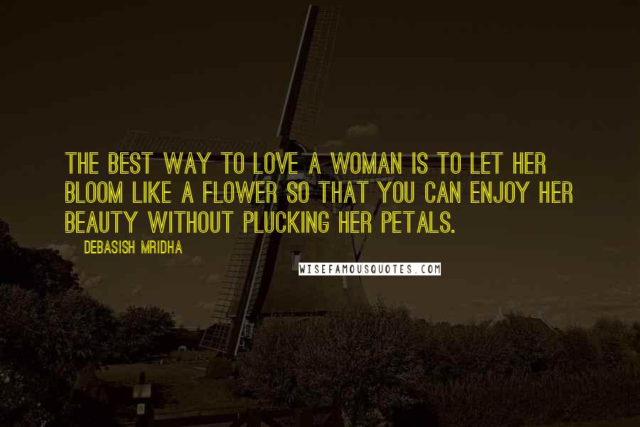 Debasish Mridha Quotes: The best way to love a woman is to let her bloom like a flower so that you can enjoy her beauty without plucking her petals.