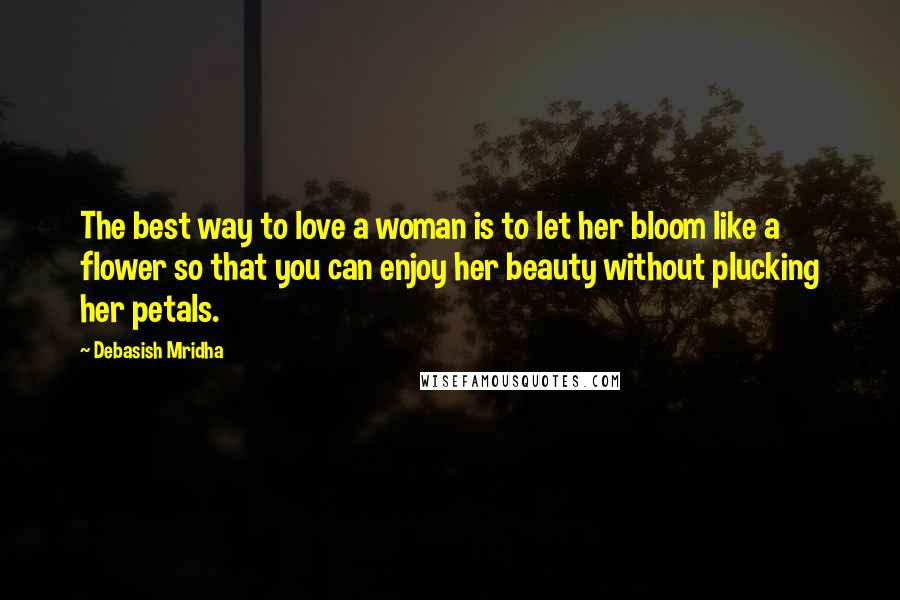 Debasish Mridha Quotes: The best way to love a woman is to let her bloom like a flower so that you can enjoy her beauty without plucking her petals.