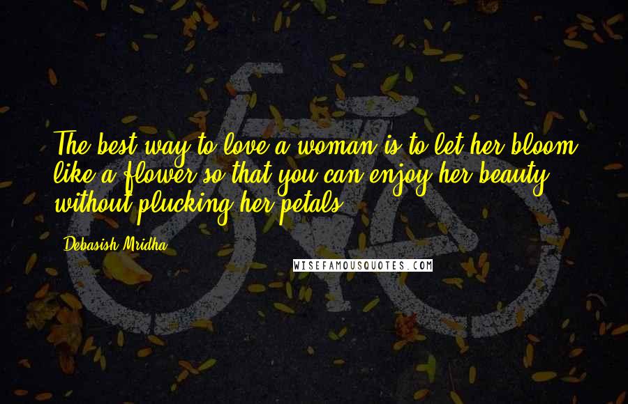 Debasish Mridha Quotes: The best way to love a woman is to let her bloom like a flower so that you can enjoy her beauty without plucking her petals.