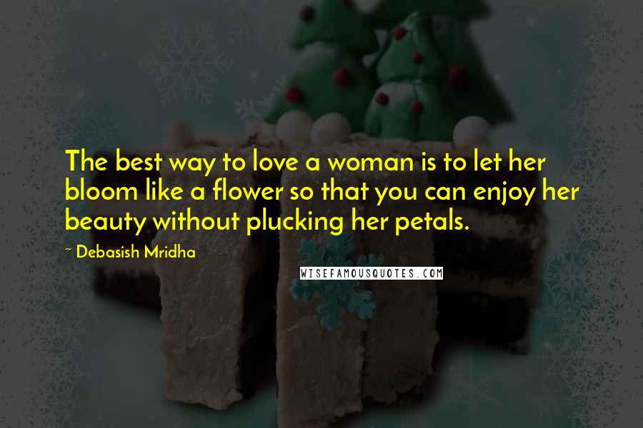 Debasish Mridha Quotes: The best way to love a woman is to let her bloom like a flower so that you can enjoy her beauty without plucking her petals.