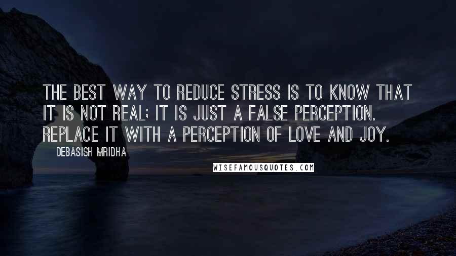 Debasish Mridha Quotes: The best way to reduce stress is to know that it is not real; it is just a false perception. Replace it with a perception of love and joy.