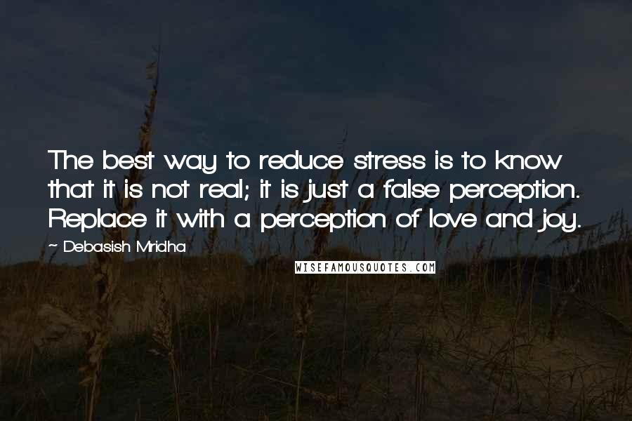 Debasish Mridha Quotes: The best way to reduce stress is to know that it is not real; it is just a false perception. Replace it with a perception of love and joy.
