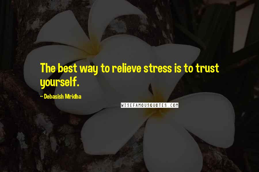 Debasish Mridha Quotes: The best way to relieve stress is to trust yourself.