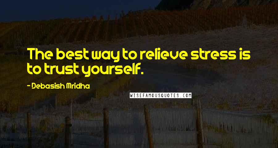 Debasish Mridha Quotes: The best way to relieve stress is to trust yourself.