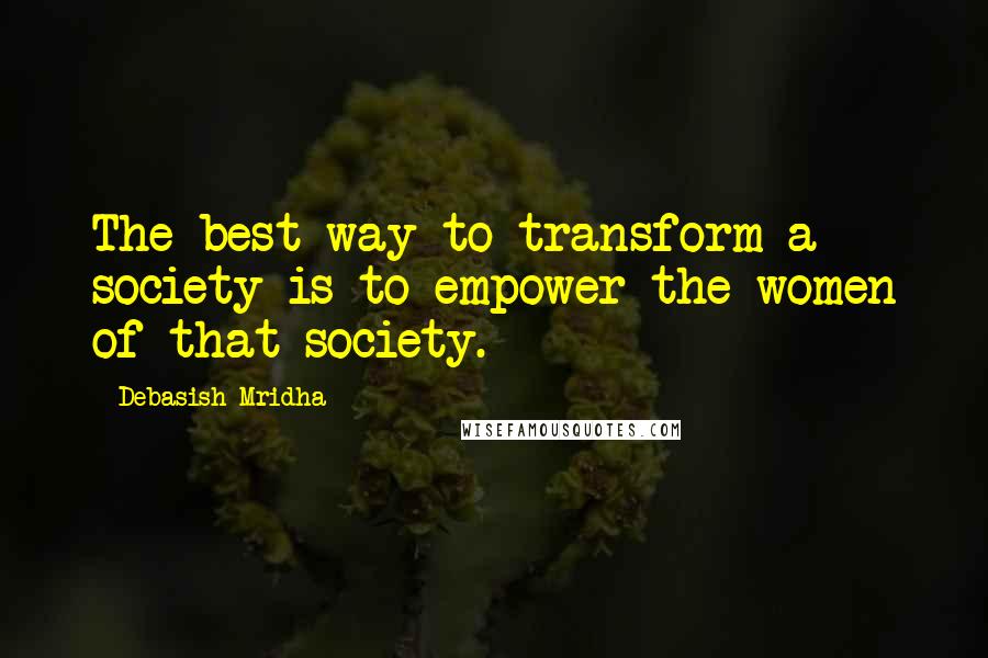 Debasish Mridha Quotes: The best way to transform a society is to empower the women of that society.