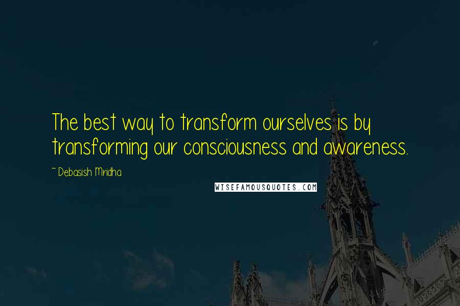 Debasish Mridha Quotes: The best way to transform ourselves is by transforming our consciousness and awareness.