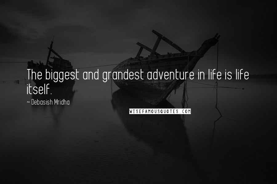Debasish Mridha Quotes: The biggest and grandest adventure in life is life itself.