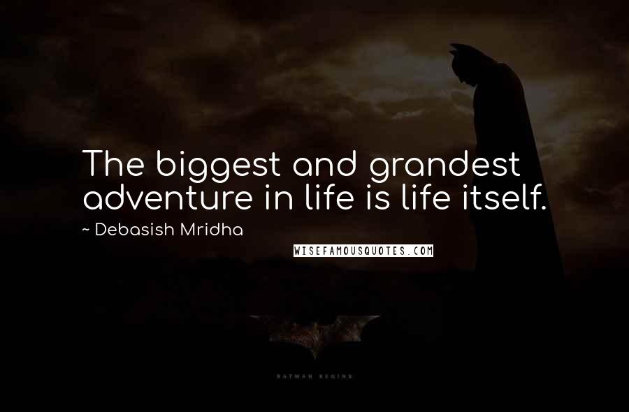 Debasish Mridha Quotes: The biggest and grandest adventure in life is life itself.