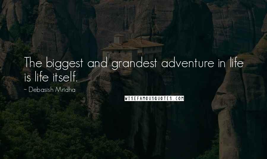 Debasish Mridha Quotes: The biggest and grandest adventure in life is life itself.