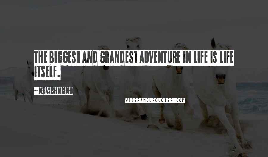 Debasish Mridha Quotes: The biggest and grandest adventure in life is life itself.