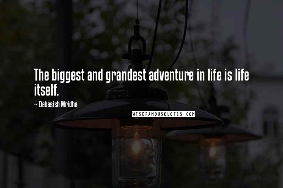 Debasish Mridha Quotes: The biggest and grandest adventure in life is life itself.