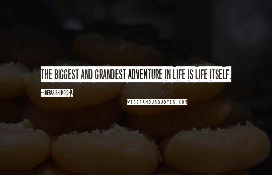 Debasish Mridha Quotes: The biggest and grandest adventure in life is life itself.