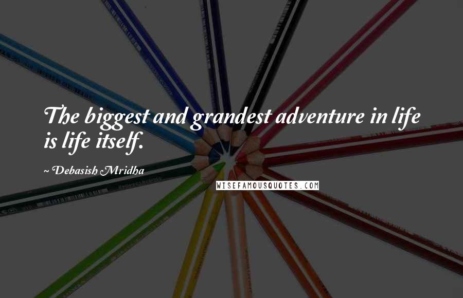 Debasish Mridha Quotes: The biggest and grandest adventure in life is life itself.