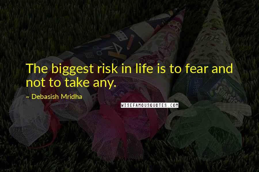 Debasish Mridha Quotes: The biggest risk in life is to fear and not to take any.