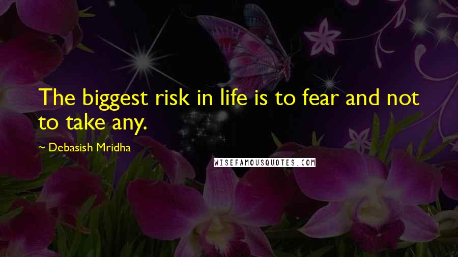 Debasish Mridha Quotes: The biggest risk in life is to fear and not to take any.