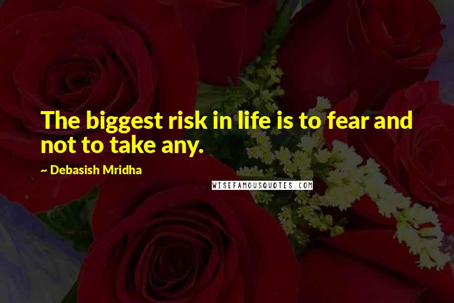 Debasish Mridha Quotes: The biggest risk in life is to fear and not to take any.