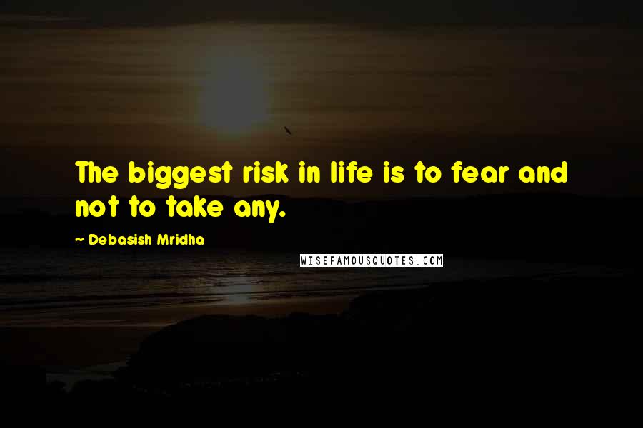Debasish Mridha Quotes: The biggest risk in life is to fear and not to take any.