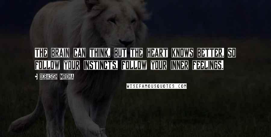 Debasish Mridha Quotes: The brain can think, but the heart knows better. So follow your instincts, follow your inner feelings.