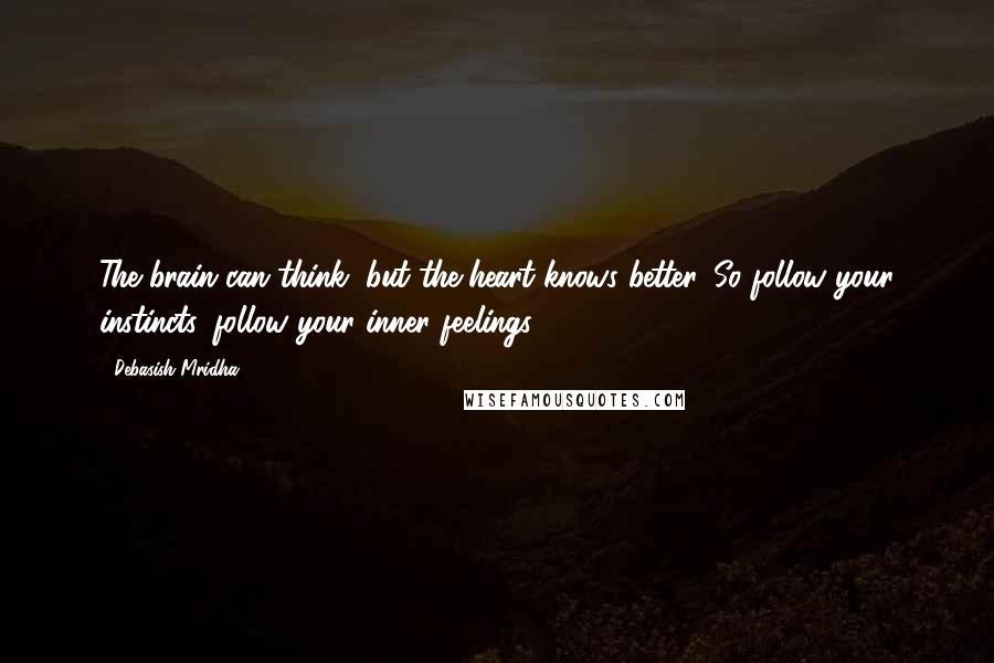 Debasish Mridha Quotes: The brain can think, but the heart knows better. So follow your instincts, follow your inner feelings.