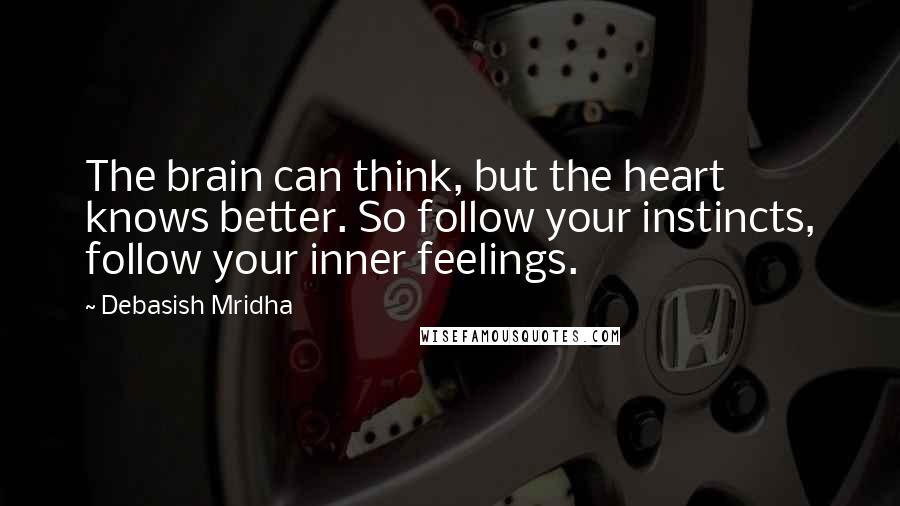 Debasish Mridha Quotes: The brain can think, but the heart knows better. So follow your instincts, follow your inner feelings.