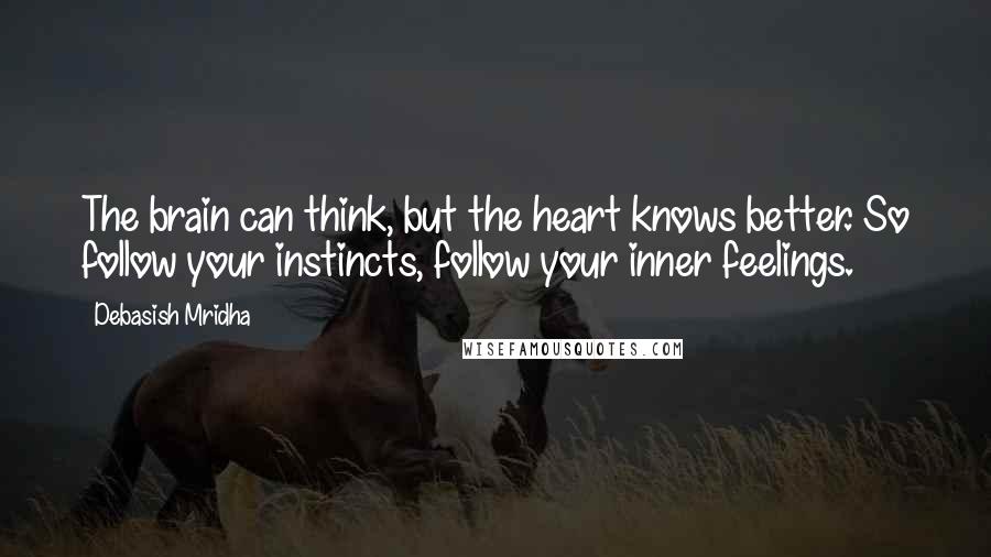 Debasish Mridha Quotes: The brain can think, but the heart knows better. So follow your instincts, follow your inner feelings.