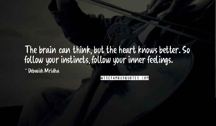 Debasish Mridha Quotes: The brain can think, but the heart knows better. So follow your instincts, follow your inner feelings.
