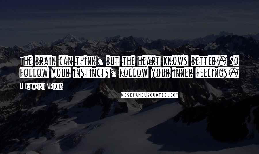 Debasish Mridha Quotes: The brain can think, but the heart knows better. So follow your instincts, follow your inner feelings.