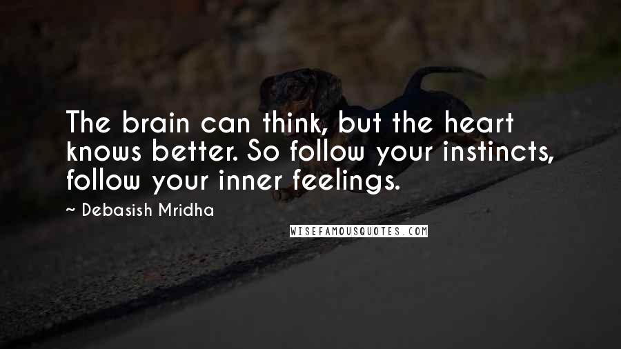 Debasish Mridha Quotes: The brain can think, but the heart knows better. So follow your instincts, follow your inner feelings.