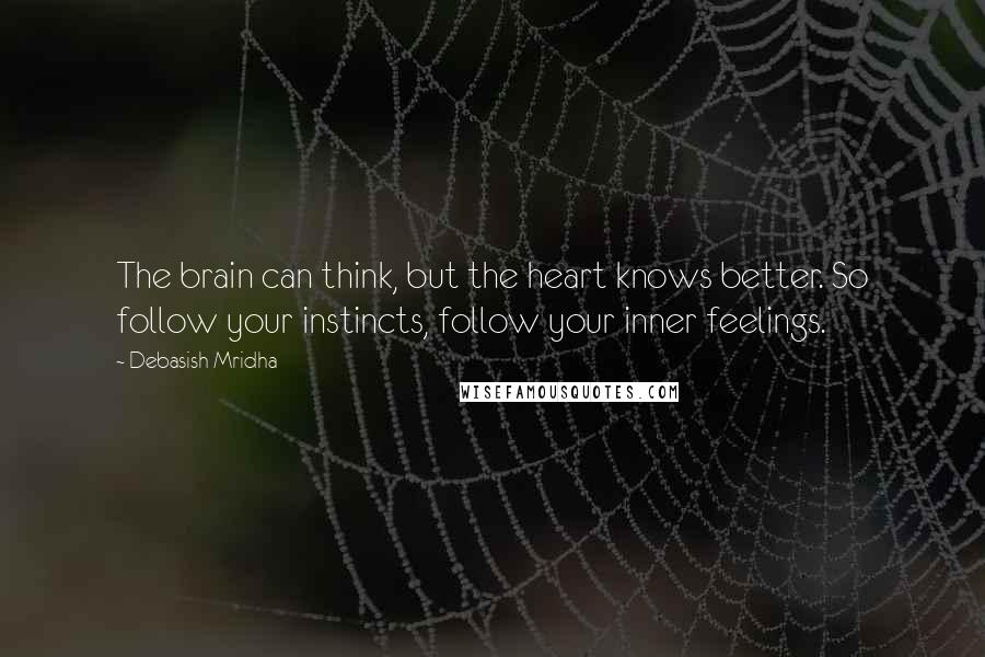 Debasish Mridha Quotes: The brain can think, but the heart knows better. So follow your instincts, follow your inner feelings.