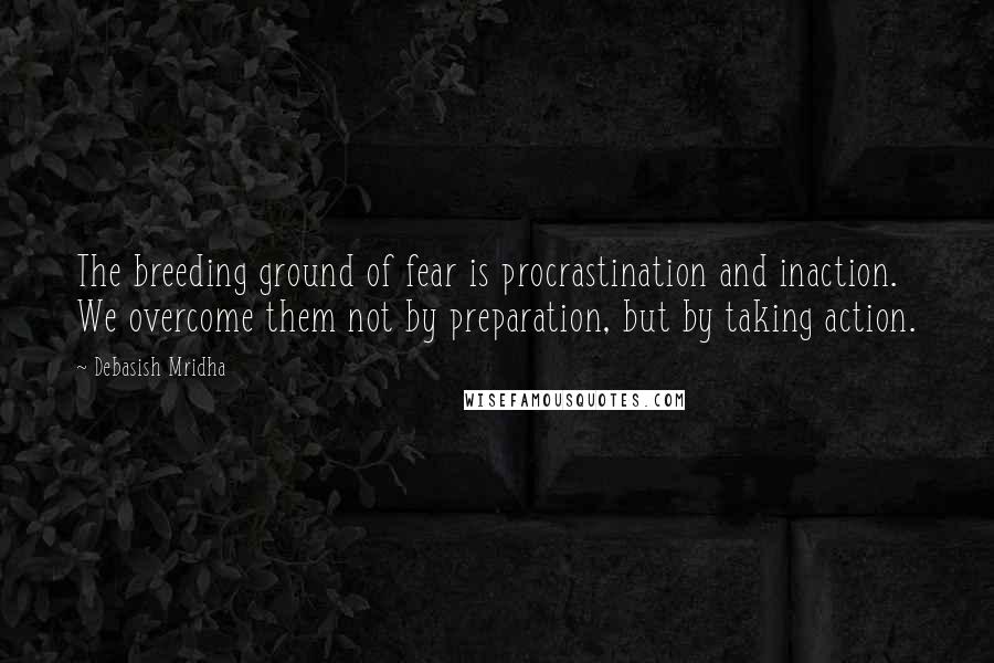 Debasish Mridha Quotes: The breeding ground of fear is procrastination and inaction. We overcome them not by preparation, but by taking action.