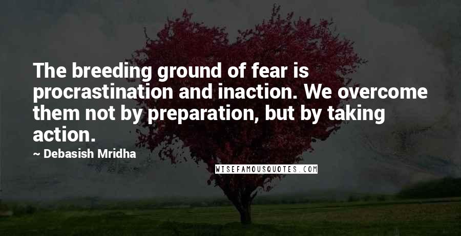 Debasish Mridha Quotes: The breeding ground of fear is procrastination and inaction. We overcome them not by preparation, but by taking action.