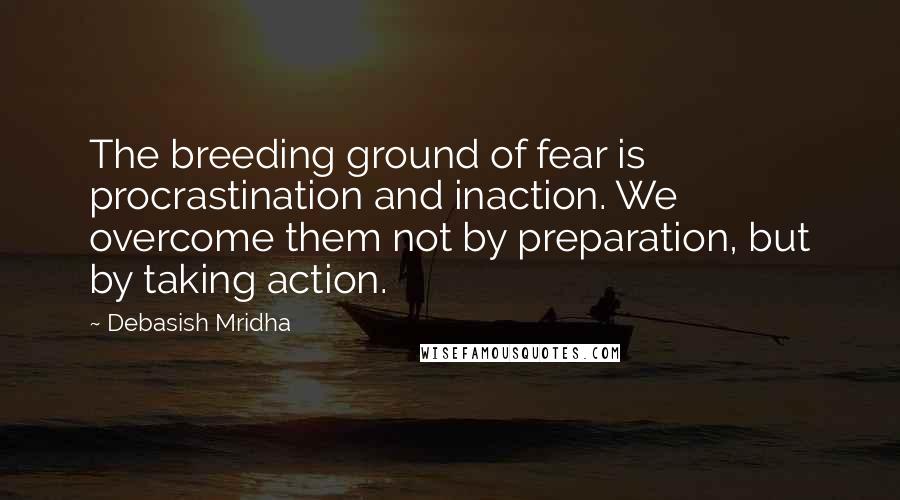 Debasish Mridha Quotes: The breeding ground of fear is procrastination and inaction. We overcome them not by preparation, but by taking action.