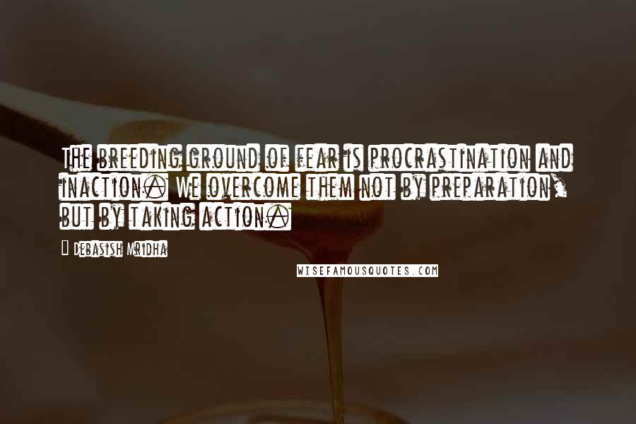 Debasish Mridha Quotes: The breeding ground of fear is procrastination and inaction. We overcome them not by preparation, but by taking action.