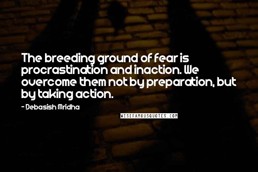 Debasish Mridha Quotes: The breeding ground of fear is procrastination and inaction. We overcome them not by preparation, but by taking action.