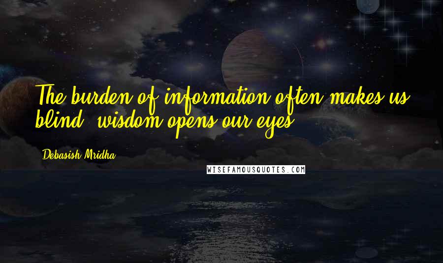 Debasish Mridha Quotes: The burden of information often makes us blind; wisdom opens our eyes.