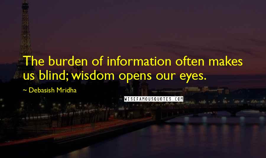 Debasish Mridha Quotes: The burden of information often makes us blind; wisdom opens our eyes.