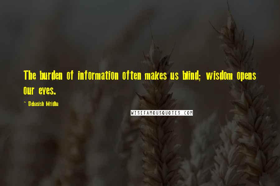 Debasish Mridha Quotes: The burden of information often makes us blind; wisdom opens our eyes.