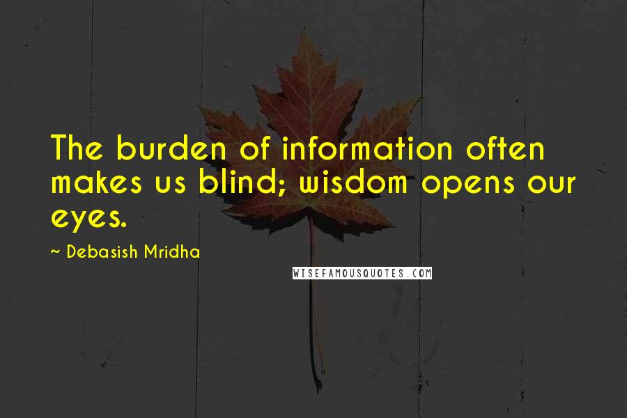 Debasish Mridha Quotes: The burden of information often makes us blind; wisdom opens our eyes.