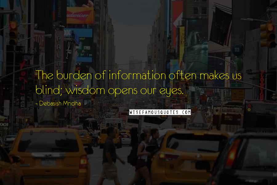 Debasish Mridha Quotes: The burden of information often makes us blind; wisdom opens our eyes.