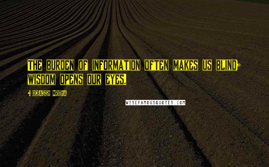 Debasish Mridha Quotes: The burden of information often makes us blind; wisdom opens our eyes.