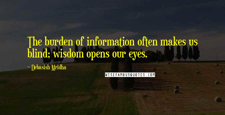 Debasish Mridha Quotes: The burden of information often makes us blind; wisdom opens our eyes.