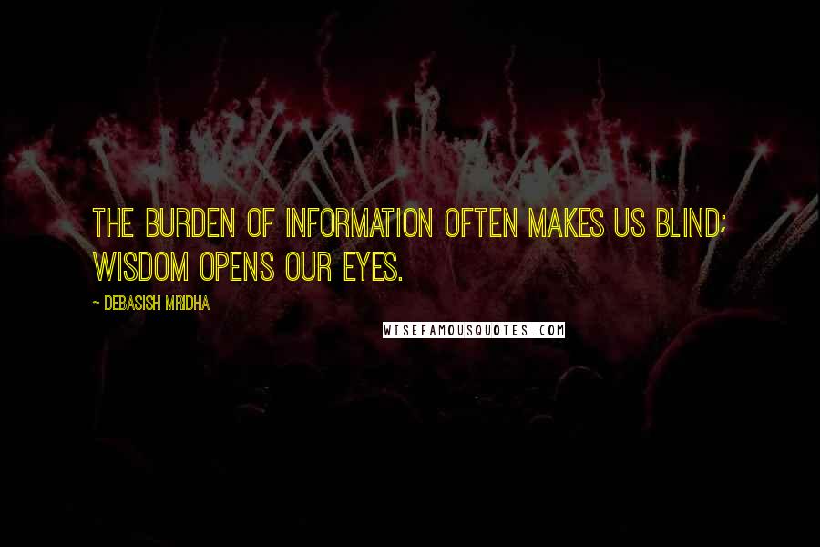 Debasish Mridha Quotes: The burden of information often makes us blind; wisdom opens our eyes.